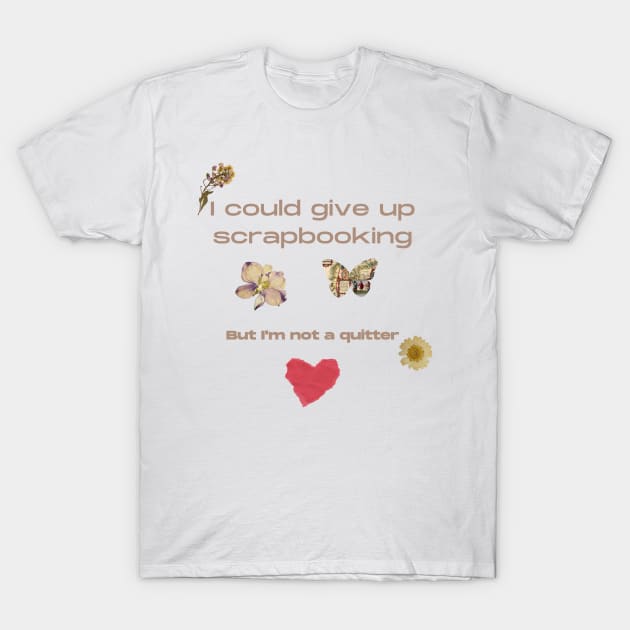 I Could Give up Scrapbooking.......But I'm Not a Quitter T-Shirt by Joy Sante